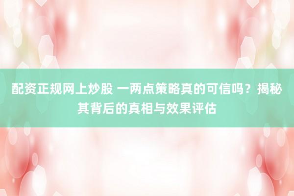配资正规网上炒股 一两点策略真的可信吗？揭秘其背后的真相与效果评估
