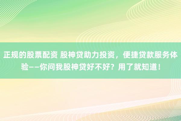 正规的股票配资 股神贷助力投资，便捷贷款服务体验——你问我股神贷好不好？用了就知道！