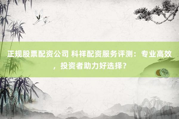 正规股票配资公司 科祥配资服务评测：专业高效，投资者助力好选择？