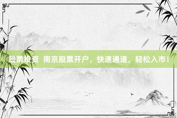 股票投资  南京股票开户，快速通道，轻松入市！