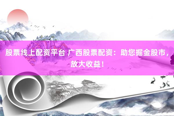 股票线上配资平台 广西股票配资：助您掘金股市，放大收益！
