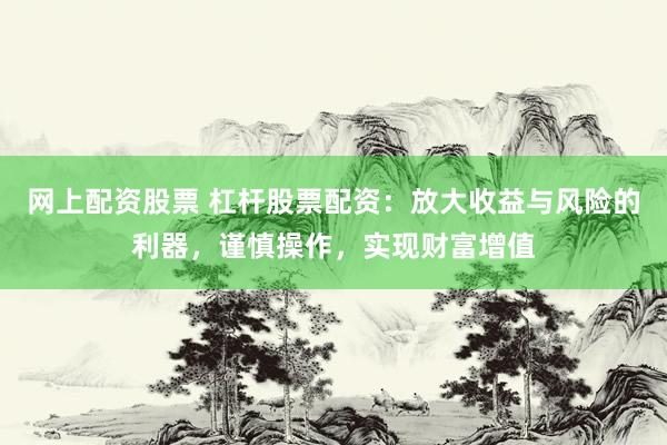 网上配资股票 杠杆股票配资：放大收益与风险的利器，谨慎操作，实现财富增值