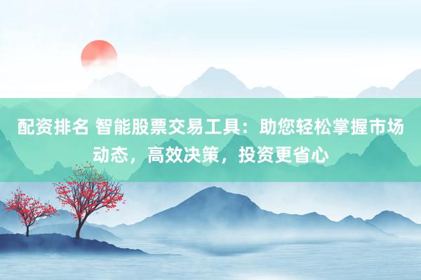 配资排名 智能股票交易工具：助您轻松掌握市场动态，高效决策，投资更省心