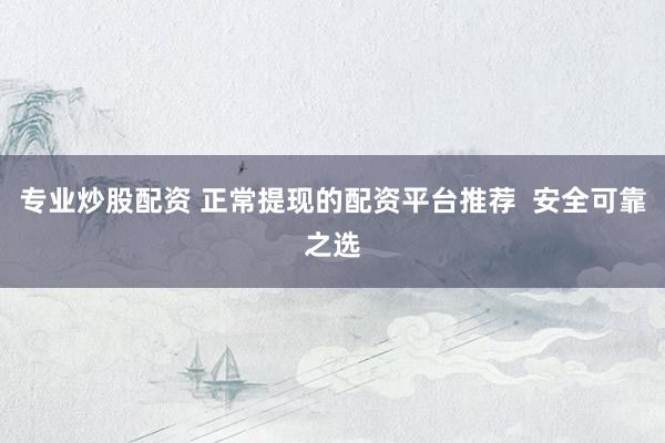专业炒股配资 正常提现的配资平台推荐  安全可靠之选
