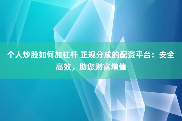 个人炒股如何加杠杆 正规分成的配资平台：安全高效，助您财富增值