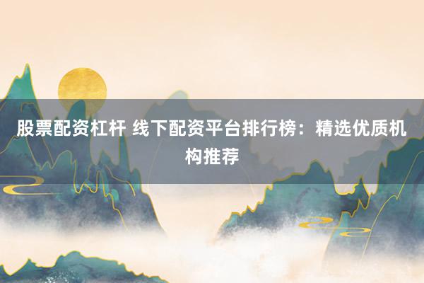 股票配资杠杆 线下配资平台排行榜：精选优质机构推荐