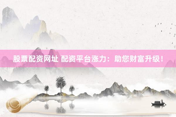 股票配资网址 配资平台涨力：助您财富升级！