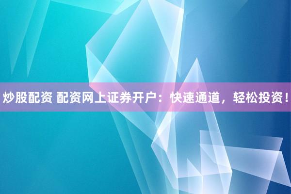 炒股配资 配资网上证券开户：快速通道，轻松投资！