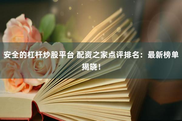安全的杠杆炒股平台 配资之家点评排名：最新榜单揭晓！