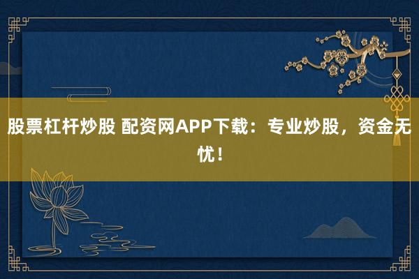 股票杠杆炒股 配资网APP下载：专业炒股，资金无忧！
