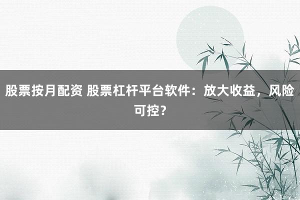 股票按月配资 股票杠杆平台软件：放大收益，风险可控？