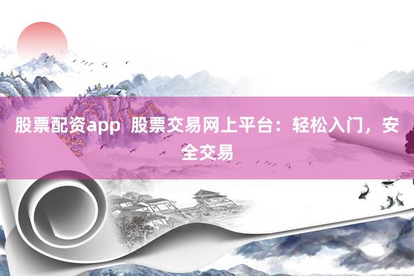 股票配资app  股票交易网上平台：轻松入门，安全交易