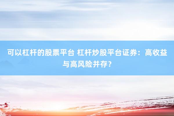 可以杠杆的股票平台 杠杆炒股平台证券：高收益与高风险并存？