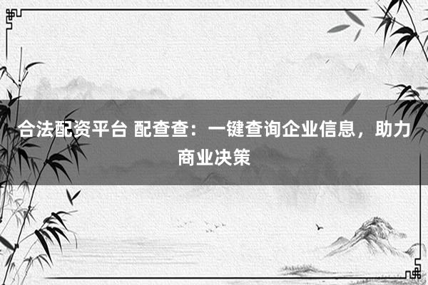 合法配资平台 配查查：一键查询企业信息，助力商业决策