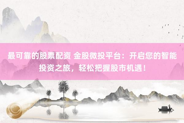 最可靠的股票配资 金股微投平台：开启您的智能投资之旅，轻松把握股市机遇！