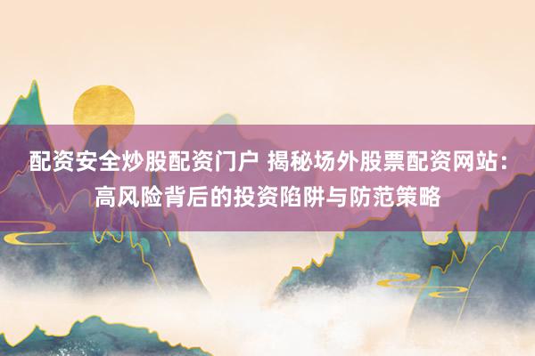 配资安全炒股配资门户 揭秘场外股票配资网站：高风险背后的投资陷阱与防范策略