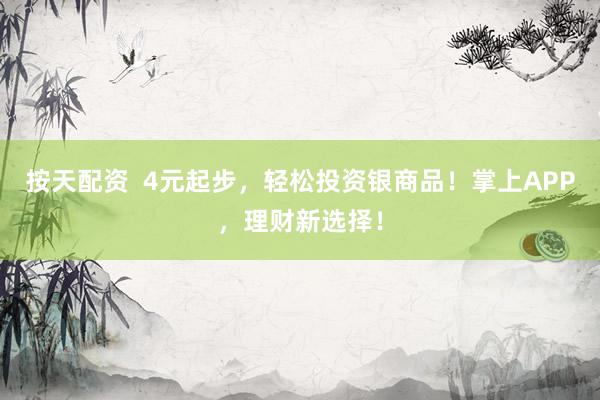 按天配资  4元起步，轻松投资银商品！掌上APP，理财新选择！