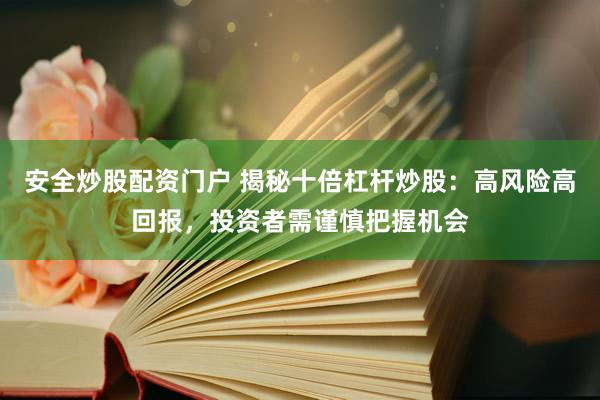 安全炒股配资门户 揭秘十倍杠杆炒股：高风险高回报，投资者需谨慎把握机会