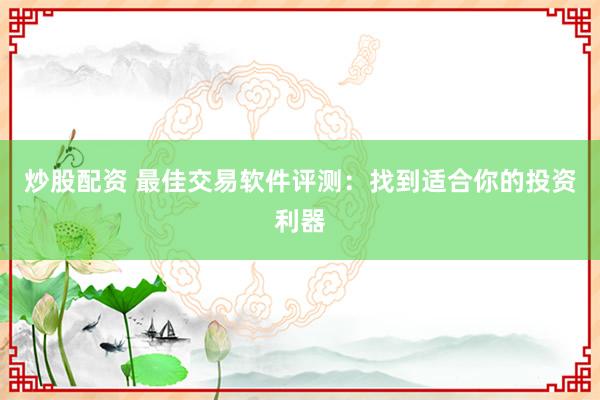 炒股配资 最佳交易软件评测：找到适合你的投资利器