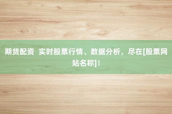 期货配资  实时股票行情、数据分析，尽在[股票网站名称]！