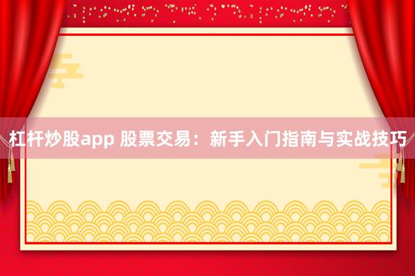 杠杆炒股app 股票交易：新手入门指南与实战技巧