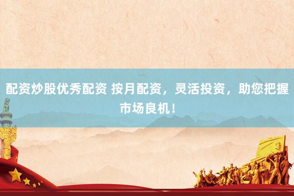 配资炒股优秀配资 按月配资，灵活投资，助您把握市场良机！