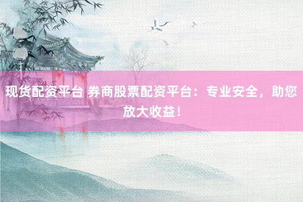 现货配资平台 券商股票配资平台：专业安全，助您放大收益！