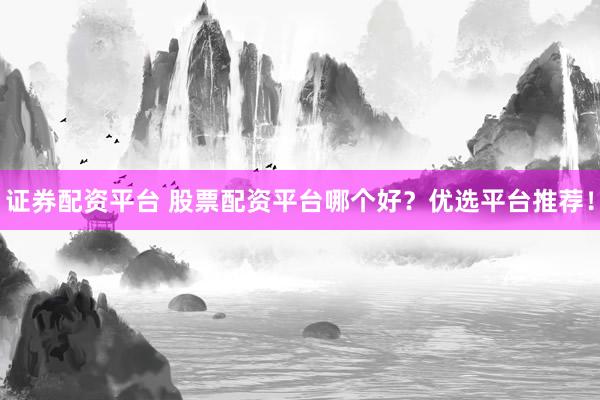 证券配资平台 股票配资平台哪个好？优选平台推荐！