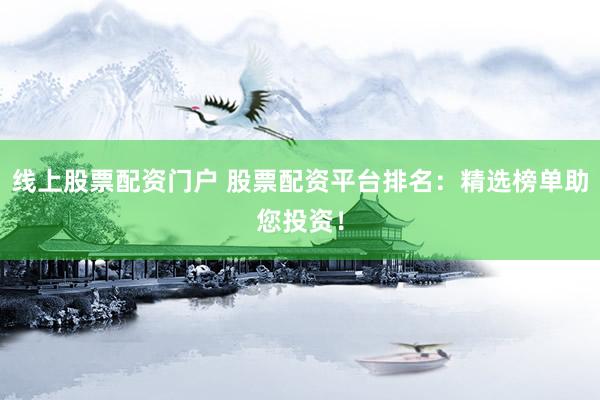 线上股票配资门户 股票配资平台排名：精选榜单助您投资！