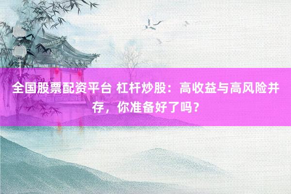 全国股票配资平台 杠杆炒股：高收益与高风险并存，你准备好了吗？