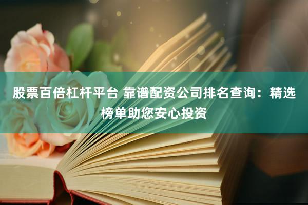 股票百倍杠杆平台 靠谱配资公司排名查询：精选榜单助您安心投资