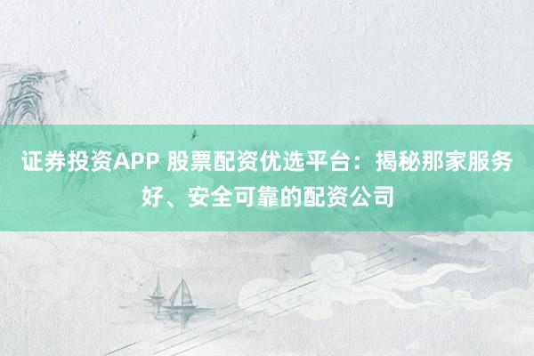 证券投资APP 股票配资优选平台：揭秘那家服务好、安全可靠的配资公司