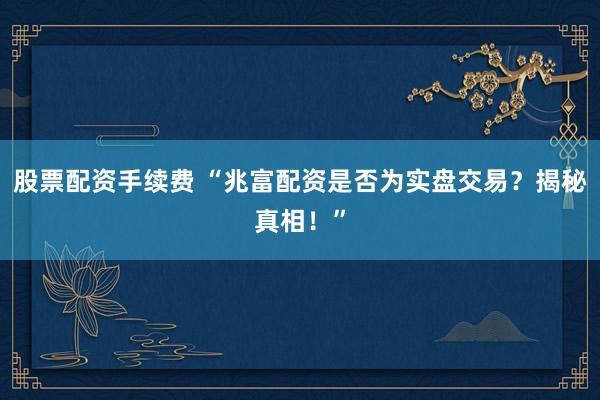 股票配资手续费 “兆富配资是否为实盘交易？揭秘真相！”