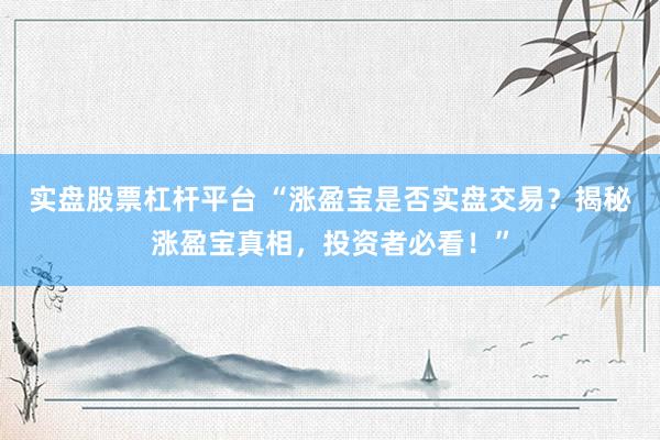 实盘股票杠杆平台 “涨盈宝是否实盘交易？揭秘涨盈宝真相，投资者必看！”