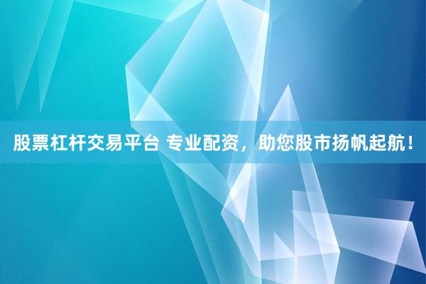 股票杠杆交易平台 专业配资，助您股市扬帆起航！