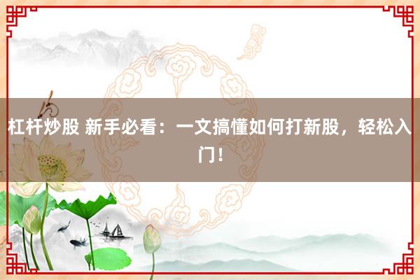 杠杆炒股 新手必看：一文搞懂如何打新股，轻松入门！