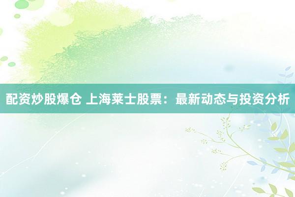配资炒股爆仓 上海莱士股票：最新动态与投资分析