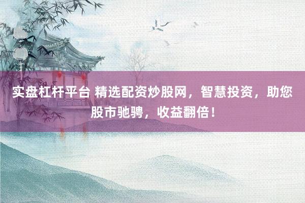 实盘杠杆平台 精选配资炒股网，智慧投资，助您股市驰骋，收益翻倍！