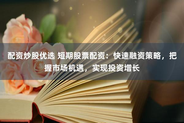 配资炒股优选 短期股票配资：快速融资策略，把握市场机遇，实现投资增长