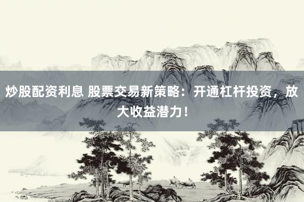 炒股配资利息 股票交易新策略：开通杠杆投资，放大收益潜力！