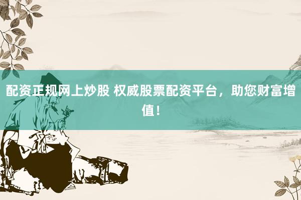 配资正规网上炒股 权威股票配资平台，助您财富增值！