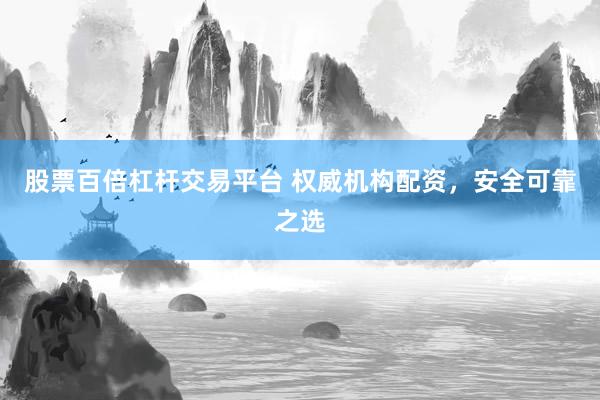 股票百倍杠杆交易平台 权威机构配资，安全可靠之选