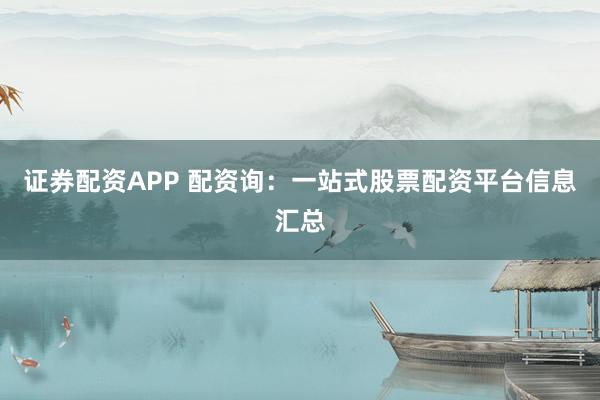 证券配资APP 配资询：一站式股票配资平台信息汇总