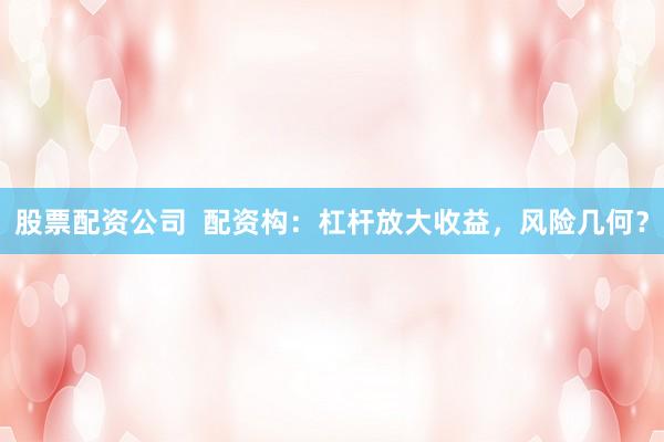 股票配资公司  配资构：杠杆放大收益，风险几何？