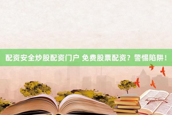 配资安全炒股配资门户 免费股票配资？警惕陷阱！