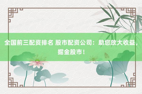 全国前三配资排名 股市配资公司：助您放大收益，掘金股市！