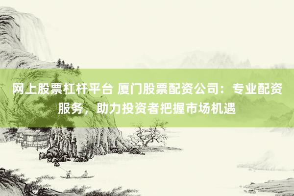 网上股票杠杆平台 厦门股票配资公司：专业配资服务，助力投资者把握市场机遇