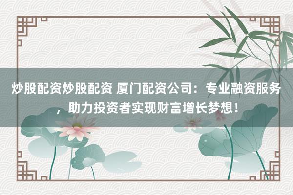 炒股配资炒股配资 厦门配资公司：专业融资服务，助力投资者实现财富增长梦想！
