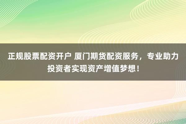 正规股票配资开户 厦门期货配资服务，专业助力投资者实现资产增值梦想！