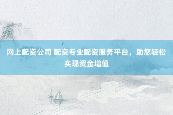网上配资公司 配资专业配资服务平台，助您轻松实现资金增值
